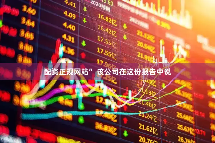 配资正规网站” 该公司在这份报告中说