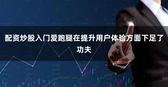 配资炒股入门爱跑腿在提升用户体验方面下足了功夫