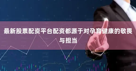 最新股票配资平台配资都源于对孕育健康的敬畏与担当