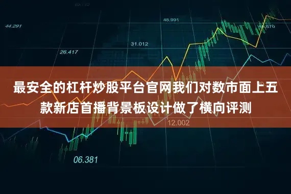 最安全的杠杆炒股平台官网我们对数市面上五款新店首播背景板设计做了横向评测