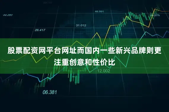 股票配资网平台网址而国内一些新兴品牌则更注重创意和性价比