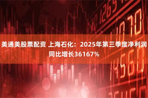 美通美股票配资 上海石化：2025年第三季度净利润同比增长36167%