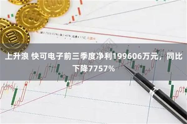 上升浪 快可电子前三季度净利199606万元，同比下降7757%