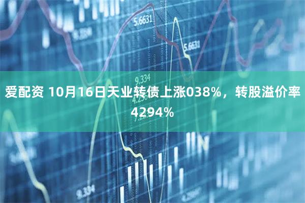爱配资 10月16日天业转债上涨038%，转股溢价率4294%