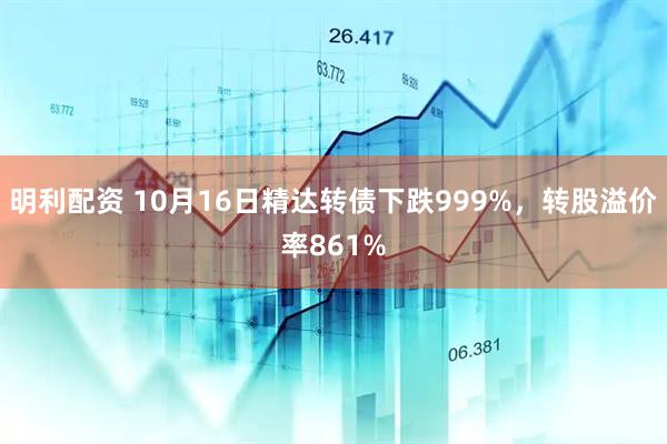 明利配资 10月16日精达转债下跌999%，转股溢价率861%