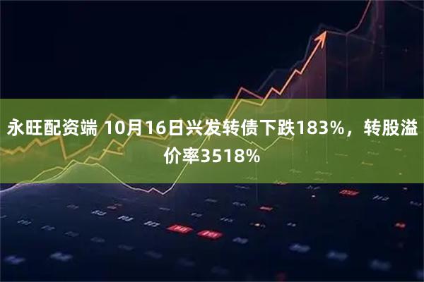 永旺配资端 10月16日兴发转债下跌183%，转股溢价率3518%