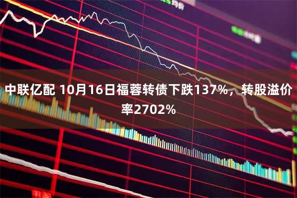 中联亿配 10月16日福蓉转债下跌137%，转股溢价率2702%