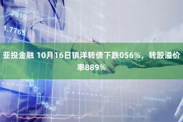 亚投金融 10月16日镇洋转债下跌056%，转股溢价率889%