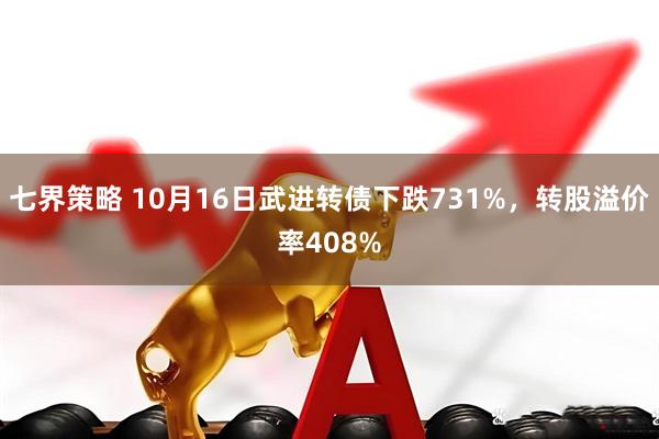 七界策略 10月16日武进转债下跌731%，转股溢价率408%