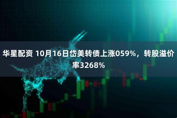华星配资 10月16日岱美转债上涨059%，转股溢价率3268%