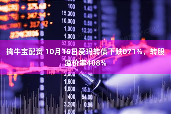 擒牛宝配资 10月16日爱玛转债下跌071%，转股溢价率408%