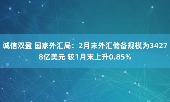 诚信双盈 国家外汇局：2月末外汇储备规模为34278亿美元 较1月末上升0.85%