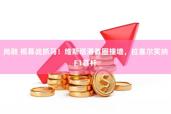 尚融 揭幕战抓马！维斯塔潘首圈撞墙，拉塞尔笑纳F1首杆