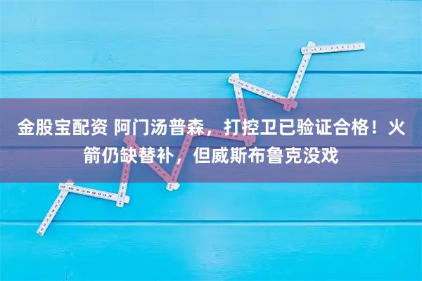 金股宝配资 阿门汤普森，打控卫已验证合格！火箭仍缺替补，但威斯布鲁克没戏