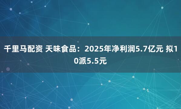 千里马配资 天味食品：2025年净利润5.7亿元 拟10派5.5元