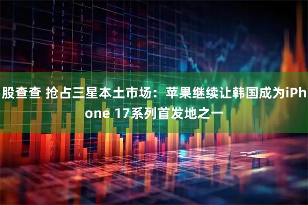 股查查 抢占三星本土市场：苹果继续让韩国成为iPhone 17系列首发地之一