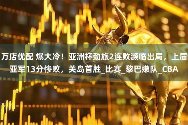 万店优配 爆大冷！亚洲杯劲旅2连败濒临出局，上届亚军13分惨败，关岛首胜_比赛_黎巴嫩队_CBA