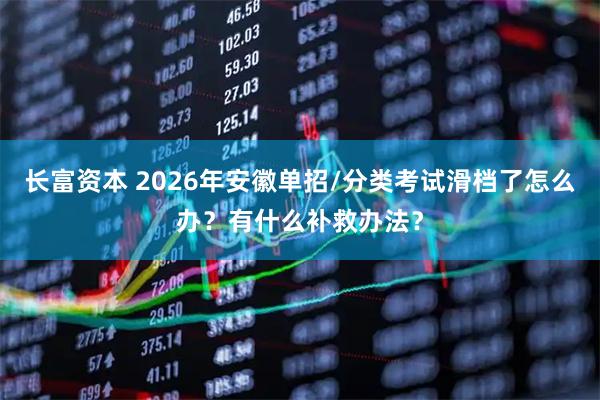 长富资本 2026年安徽单招/分类考试滑档了怎么办？有什么补救办法？