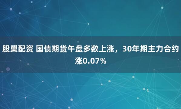 股巢配资 国债期货午盘多数上涨，30年期主力合约涨0.07%