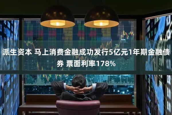 派生资本 马上消费金融成功发行5亿元1年期金融债券 票面利率178%
