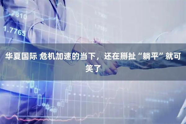 华夏国际 危机加速的当下，还在掰扯“躺平”就可笑了