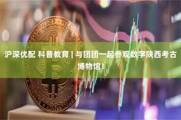 沪深优配 科普教育 | 与团团一起参观数字陕西考古博物馆！