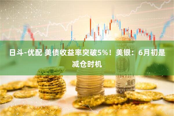 日斗-优配 美债收益率突破5%！美银：6月初是减仓时机