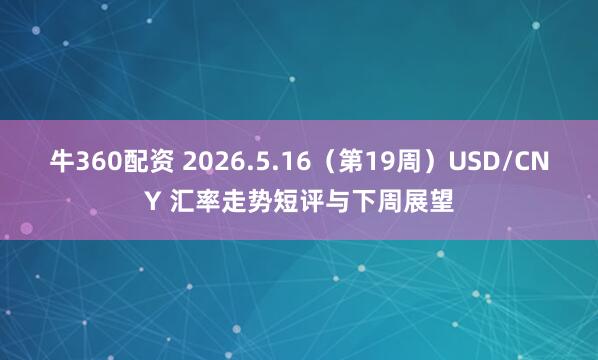 牛360配资 2026.5.16（第19周）USD/CNY 汇率走势短评与下周展望