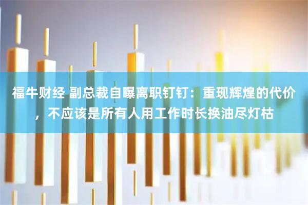 福牛财经 副总裁自曝离职钉钉：重现辉煌的代价，不应该是所有人用工作时长换油尽灯枯