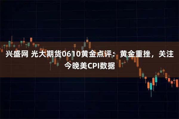 兴盛网 光大期货0610黄金点评：黄金重挫，关注今晚美CPI数据