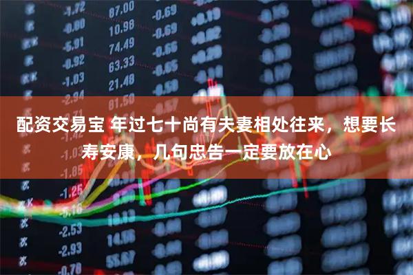 配资交易宝 年过七十尚有夫妻相处往来，想要长寿安康，几句忠告一定要放在心