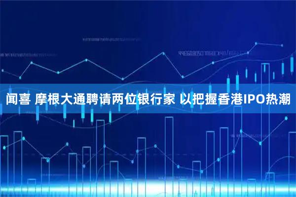 闻喜 摩根大通聘请两位银行家 以把握香港IPO热潮