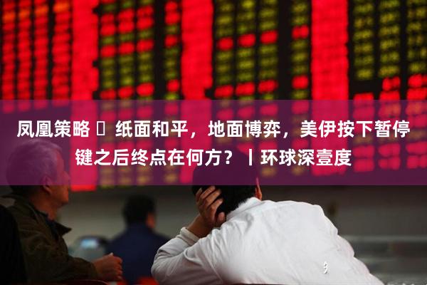 凤凰策略 ​纸面和平，地面博弈，美伊按下暂停键之后终点在何方？丨环球深壹度