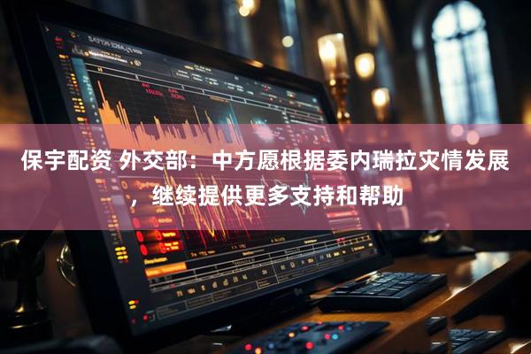 保宇配资 外交部：中方愿根据委内瑞拉灾情发展，继续提供更多支持和帮助