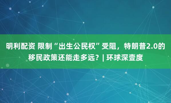 明利配资 限制“出生公民权”受阻，特朗普2.0的移民政策还能走多远？| 环球深壹度