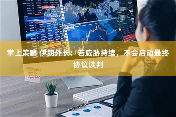 掌上策略 伊朗外长：若威胁持续，不会启动最终协议谈判