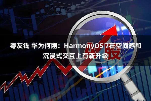 粤友钱 华为何刚：HarmonyOS 7在空间感和沉浸式交互上有新升级