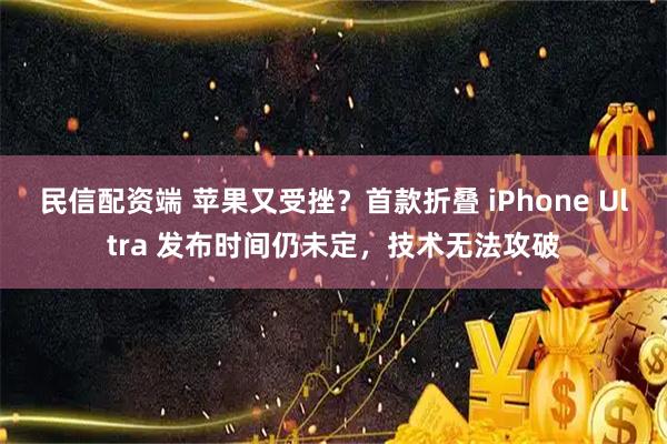 民信配资端 苹果又受挫？首款折叠 iPhone Ultra 发布时间仍未定，技术无法攻破