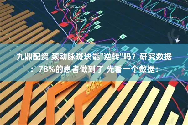 九鼎配资 颈动脉斑块能"逆转"吗？研究数据：78%的患者做到了 先看一个数据：